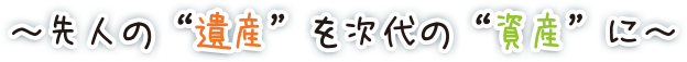 先人の遺産を次代の資産に